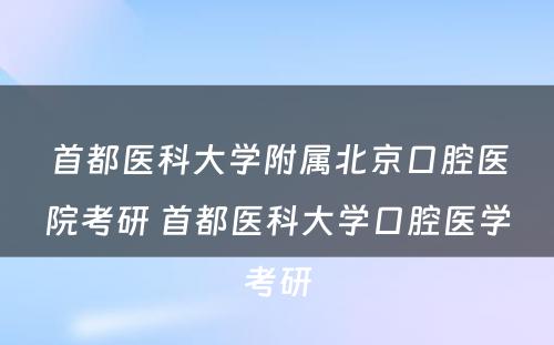 首都医科大学附属北京口腔医院考研 首都医科大学口腔医学考研