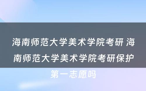 海南师范大学美术学院考研 海南师范大学美术学院考研保护第一志愿吗