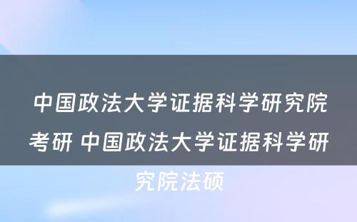 中国政法大学证据科学研究院考研 中国政法大学证据科学研究院法硕