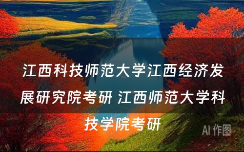 江西科技师范大学江西经济发展研究院考研 江西师范大学科技学院考研