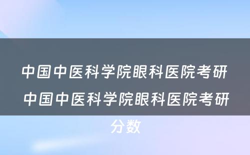 中国中医科学院眼科医院考研 中国中医科学院眼科医院考研分数