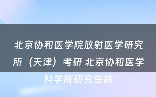 北京协和医学院放射医学研究所（天津）考研 北京协和医学科学院研究生院