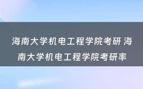 海南大学机电工程学院考研 海南大学机电工程学院考研率