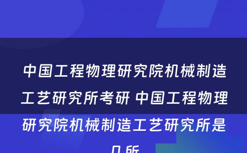 中国工程物理研究院机械制造工艺研究所考研 中国工程物理研究院机械制造工艺研究所是几所