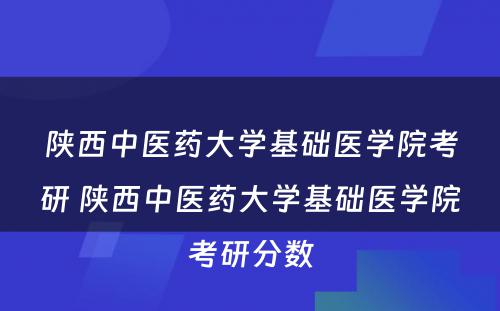 陕西中医药大学基础医学院考研 陕西中医药大学基础医学院考研分数