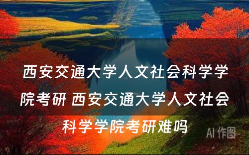 西安交通大学人文社会科学学院考研 西安交通大学人文社会科学学院考研难吗