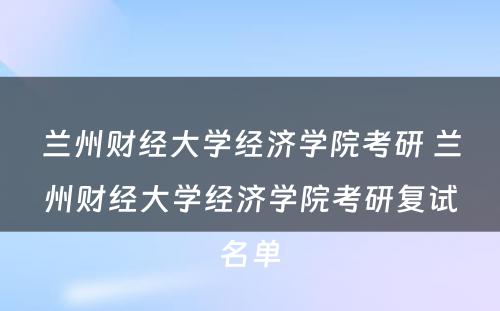 兰州财经大学经济学院考研 兰州财经大学经济学院考研复试名单