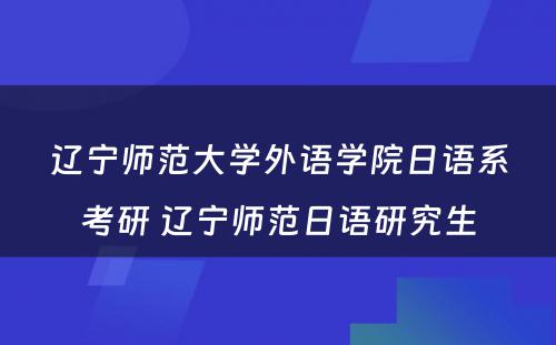 辽宁师范大学外语学院日语系考研 辽宁师范日语研究生