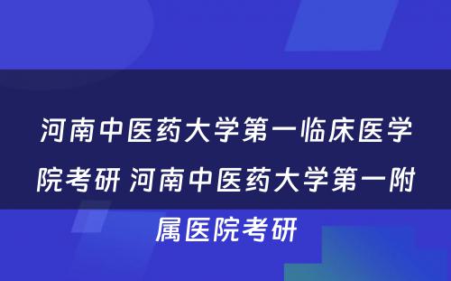 河南中医药大学第一临床医学院考研 河南中医药大学第一附属医院考研