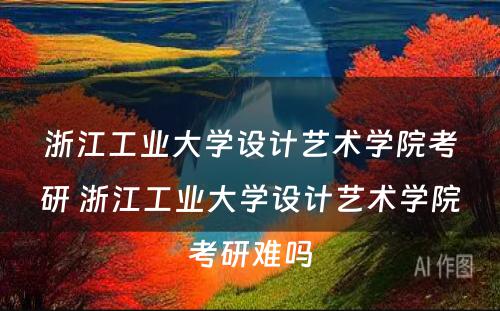 浙江工业大学设计艺术学院考研 浙江工业大学设计艺术学院考研难吗