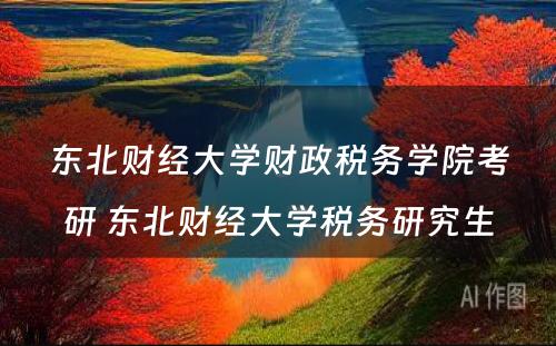 东北财经大学财政税务学院考研 东北财经大学税务研究生