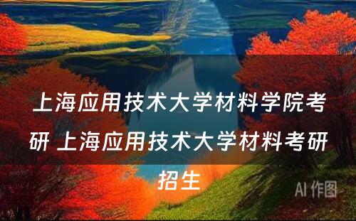 上海应用技术大学材料学院考研 上海应用技术大学材料考研招生