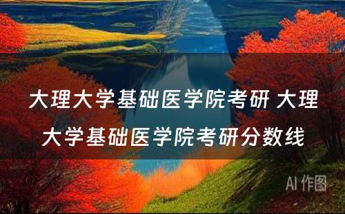 大理大学基础医学院考研 大理大学基础医学院考研分数线