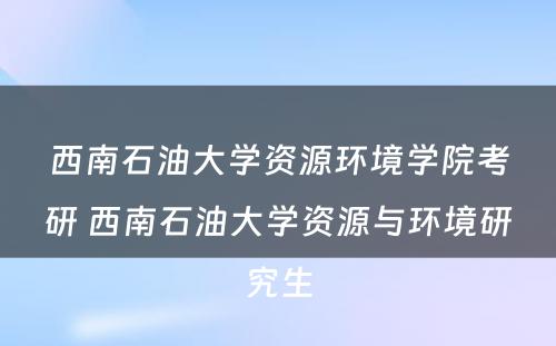 西南石油大学资源环境学院考研 西南石油大学资源与环境研究生