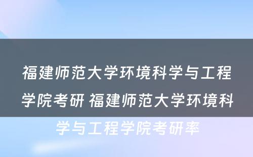 福建师范大学环境科学与工程学院考研 福建师范大学环境科学与工程学院考研率