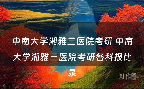 中南大学湘雅三医院考研 中南大学湘雅三医院考研各科报比录