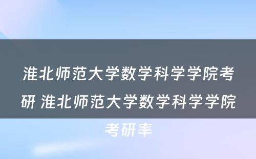 淮北师范大学数学科学学院考研 淮北师范大学数学科学学院考研率