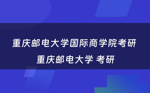 重庆邮电大学国际商学院考研 重庆邮电大学 考研