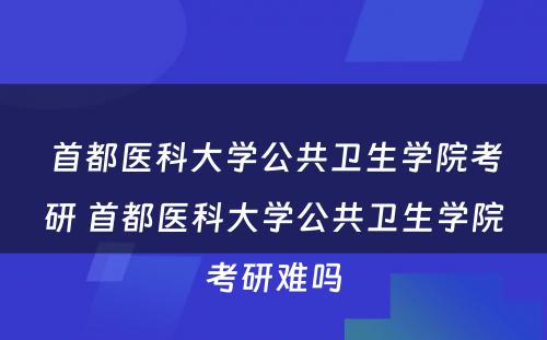 首都医科大学公共卫生学院考研 首都医科大学公共卫生学院考研难吗