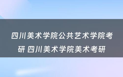 四川美术学院公共艺术学院考研 四川美术学院美术考研