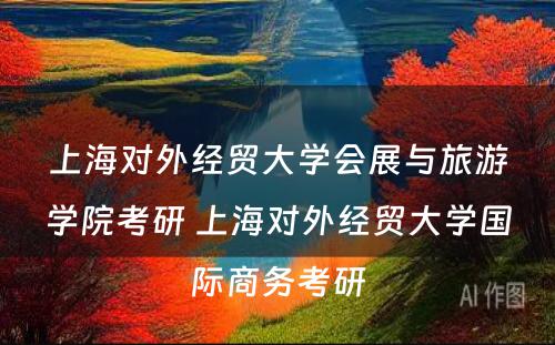 上海对外经贸大学会展与旅游学院考研 上海对外经贸大学国际商务考研