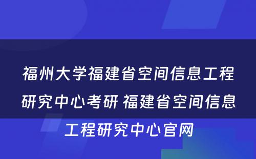 福州大学福建省空间信息工程研究中心考研 福建省空间信息工程研究中心官网