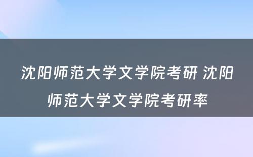 沈阳师范大学文学院考研 沈阳师范大学文学院考研率