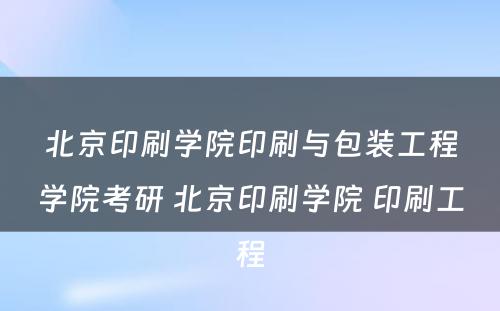 北京印刷学院印刷与包装工程学院考研 北京印刷学院 印刷工程