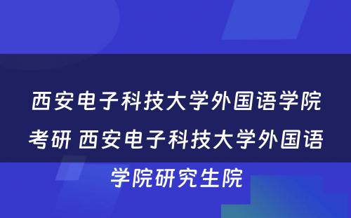 西安电子科技大学外国语学院考研 西安电子科技大学外国语学院研究生院