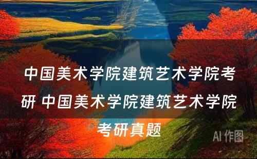 中国美术学院建筑艺术学院考研 中国美术学院建筑艺术学院考研真题