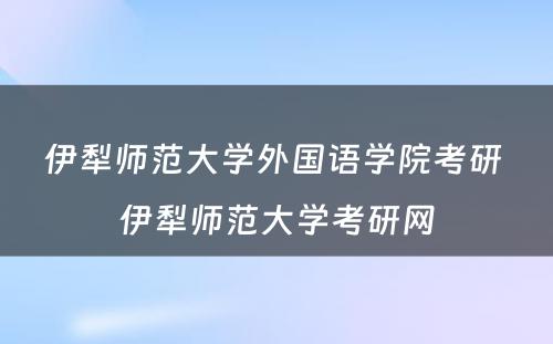 伊犁师范大学外国语学院考研 伊犁师范大学考研网