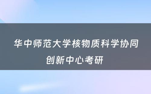 华中师范大学核物质科学协同创新中心考研 