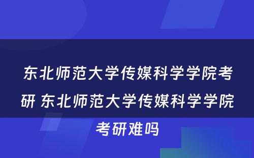 东北师范大学传媒科学学院考研 东北师范大学传媒科学学院考研难吗