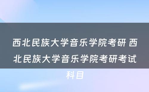 西北民族大学音乐学院考研 西北民族大学音乐学院考研考试科目