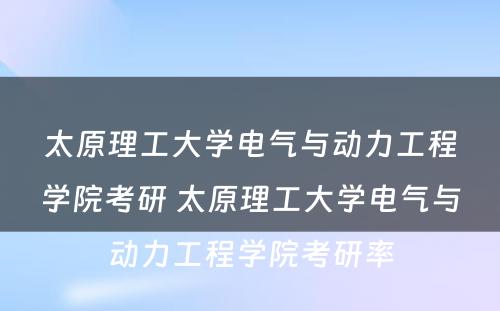 太原理工大学电气与动力工程学院考研 太原理工大学电气与动力工程学院考研率