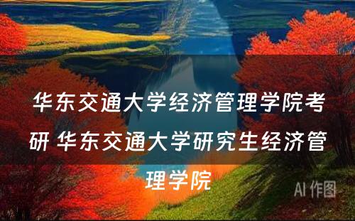 华东交通大学经济管理学院考研 华东交通大学研究生经济管理学院