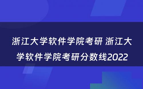 浙江大学软件学院考研 浙江大学软件学院考研分数线2022