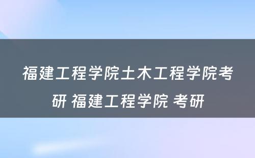 福建工程学院土木工程学院考研 福建工程学院 考研