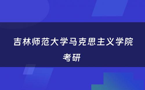 吉林师范大学马克思主义学院考研 