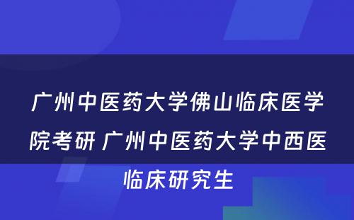 广州中医药大学佛山临床医学院考研 广州中医药大学中西医临床研究生