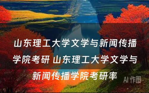 山东理工大学文学与新闻传播学院考研 山东理工大学文学与新闻传播学院考研率