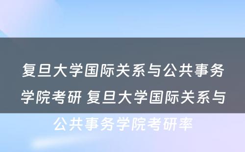 复旦大学国际关系与公共事务学院考研 复旦大学国际关系与公共事务学院考研率