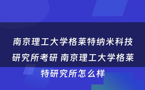 南京理工大学格莱特纳米科技研究所考研 南京理工大学格莱特研究所怎么样