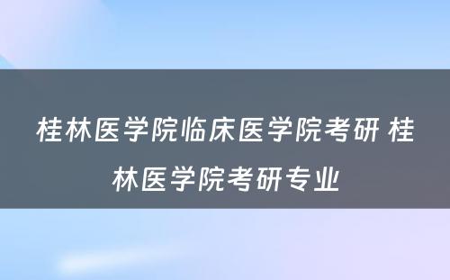 桂林医学院临床医学院考研 桂林医学院考研专业