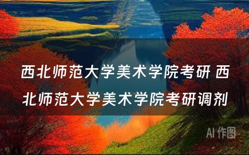 西北师范大学美术学院考研 西北师范大学美术学院考研调剂