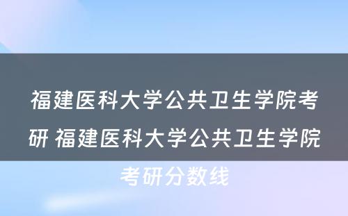 福建医科大学公共卫生学院考研 福建医科大学公共卫生学院考研分数线