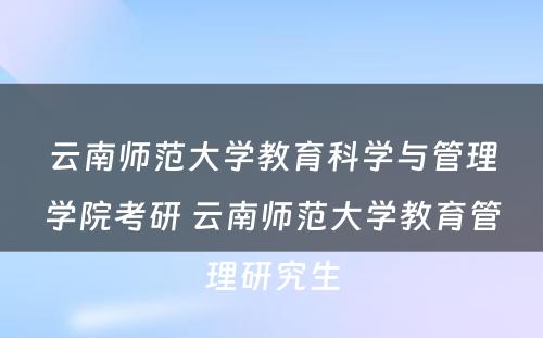 云南师范大学教育科学与管理学院考研 云南师范大学教育管理研究生