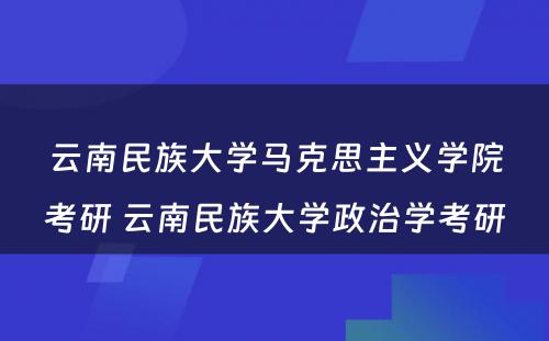 云南民族大学马克思主义学院考研 云南民族大学政治学考研