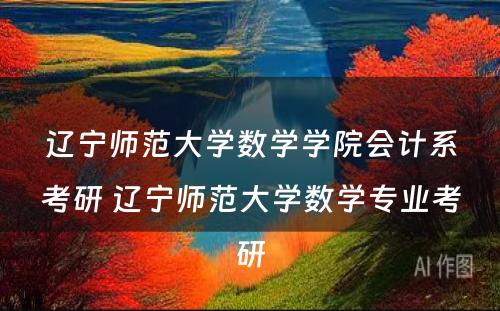 辽宁师范大学数学学院会计系考研 辽宁师范大学数学专业考研