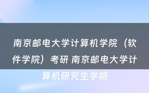 南京邮电大学计算机学院（软件学院）考研 南京邮电大学计算机研究生学院